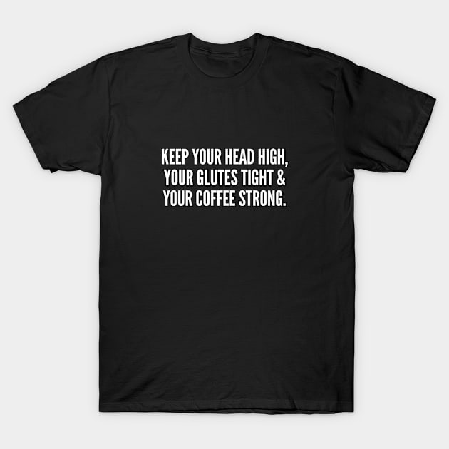 Keep Your Head High Your Glutes Tight And Your Coffee Strong T-Shirt by sillyslogans